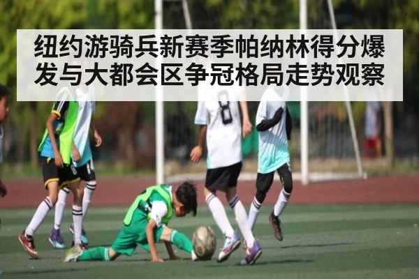 纽约游骑兵新赛季帕纳林得分爆发与大都会区争冠格局走势观察