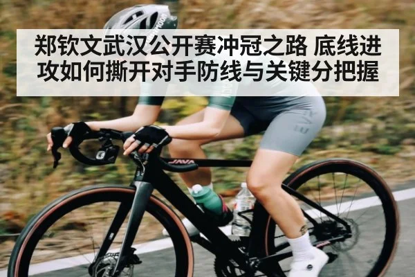 郑钦文武汉公开赛冲冠之路 底线进攻如何撕开对手防线与关键分把握