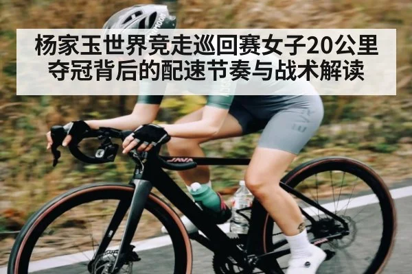 杨家玉世界竞走巡回赛女子20公里夺冠背后的配速节奏与战术解读
