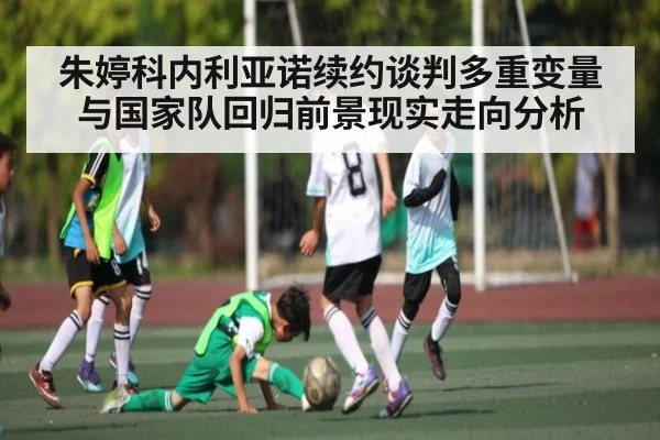 朱婷科内利亚诺续约谈判多重变量与国家队回归前景现实走向分析