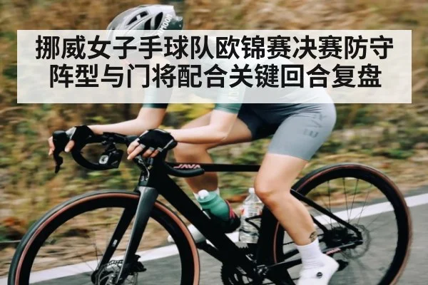 挪威女子手球队欧锦赛决赛防守阵型与门将配合关键回合复盘