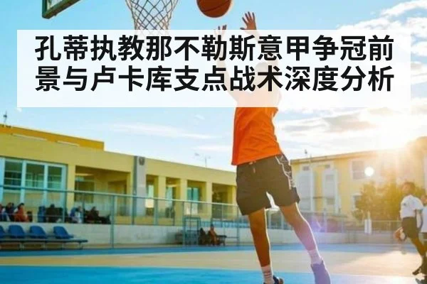 孔蒂执教那不勒斯意甲争冠前景与卢卡库支点战术深度分析